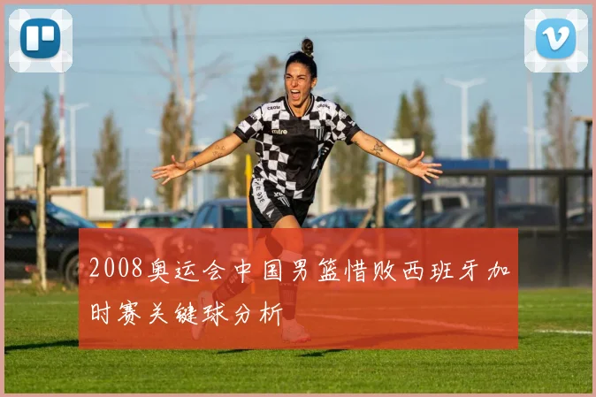 2008奥运会中国男篮惜败西班牙加时赛关键球分析