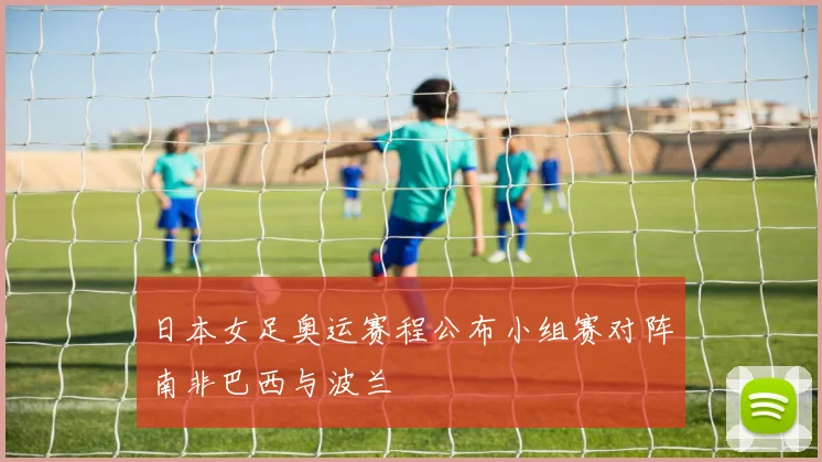 日本女足奥运赛程公布小组赛对阵南非巴西与波兰
