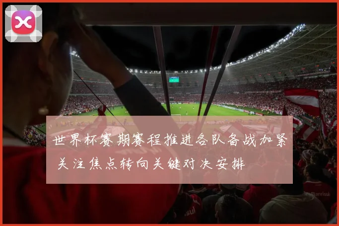 世界杯赛期赛程推进各队备战加紧 关注焦点转向关键对决安排