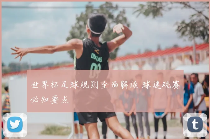 世界杯足球规则全面解读 球迷观赛必知要点