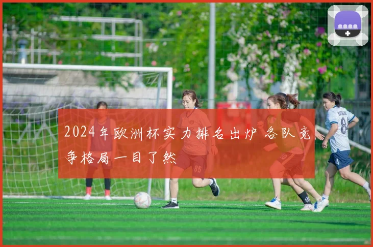 2024年欧洲杯实力排名出炉 各队竞争格局一目了然