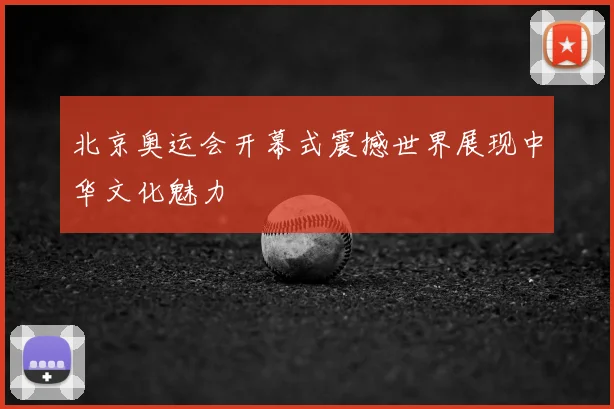 北京奥运会开幕式震撼世界展现中华文化魅力