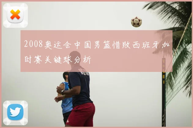 2008奥运会中国男篮惜败西班牙加时赛关键球分析