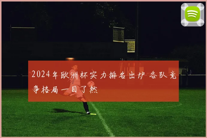 2024年欧洲杯实力排名出炉 各队竞争格局一目了然