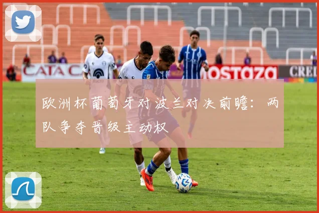 欧洲杯葡萄牙对波兰对决前瞻：两队争夺晋级主动权