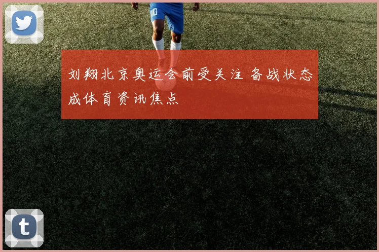 刘翔北京奥运会前受关注 备战状态成体育资讯焦点
