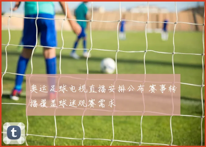 奥运足球电视直播安排公布 赛事转播覆盖球迷观赛需求