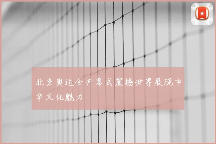 北京奥运会开幕式震撼世界展现中华文化魅力