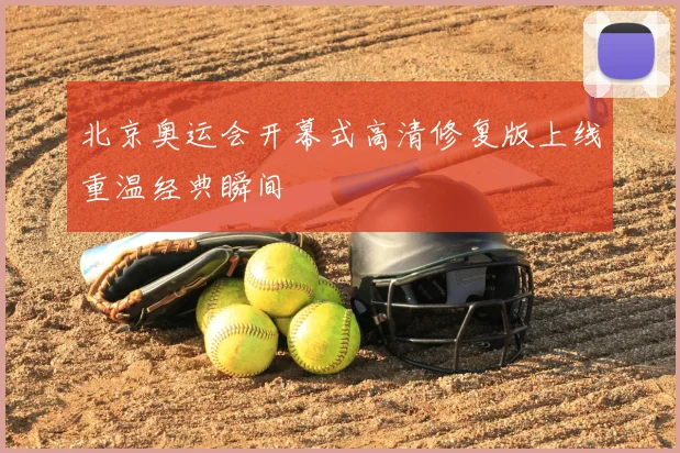 北京奥运会开幕式高清修复版上线重温经典瞬间