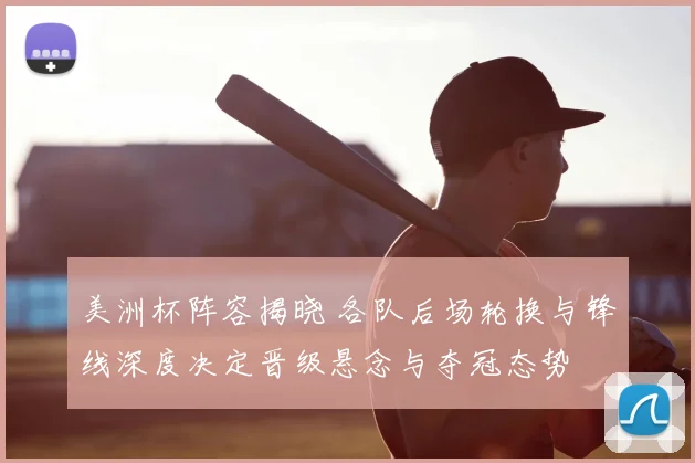 美洲杯阵容揭晓 各队后场轮换与锋线深度决定晋级悬念与夺冠态势