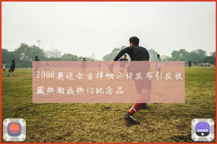 2008奥运会吉祥物公仔发布引发收藏热潮成热门纪念品
