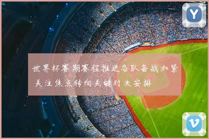 世界杯赛期赛程推进各队备战加紧 关注焦点转向关键对决安排