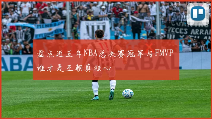 盘点近五年NBA总决赛冠军与FMVP 谁才是王朝真核心