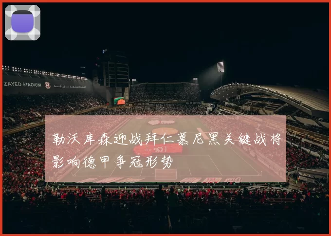 勒沃库森迎战拜仁慕尼黑关键战将影响德甲争冠形势