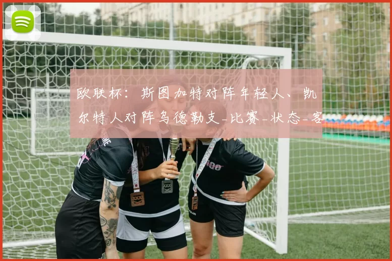 欧联杯：斯图加特对阵年轻人、凯尔特人对阵乌德勒支_比赛_状态_客场