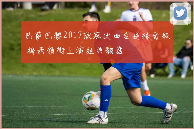 巴萨巴黎2017欧冠次回合逆转晋级 梅西领衔上演经典翻盘