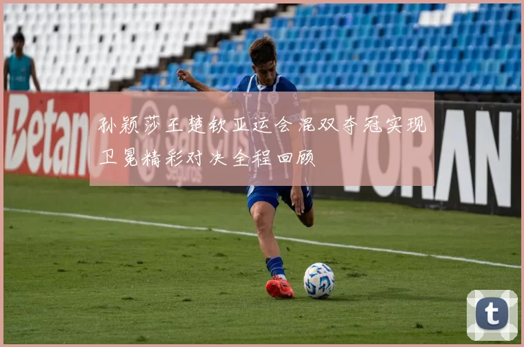 孙颖莎王楚钦亚运会混双夺冠实现卫冕精彩对决全程回顾