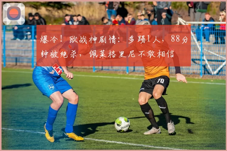 爆冷!欧战神剧情:多踢1人,88分钟被绝杀,佩莱格里尼不敢相信