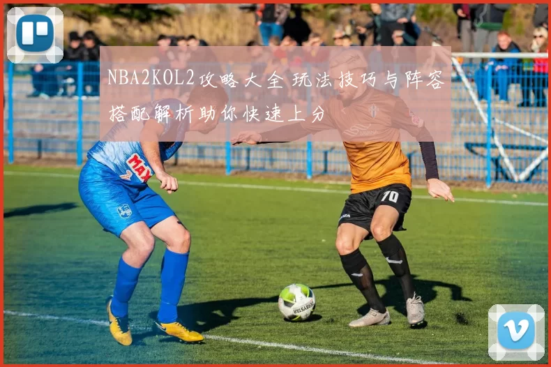 NBA2KOL2攻略大全 玩法技巧与阵容搭配解析助你快速上分