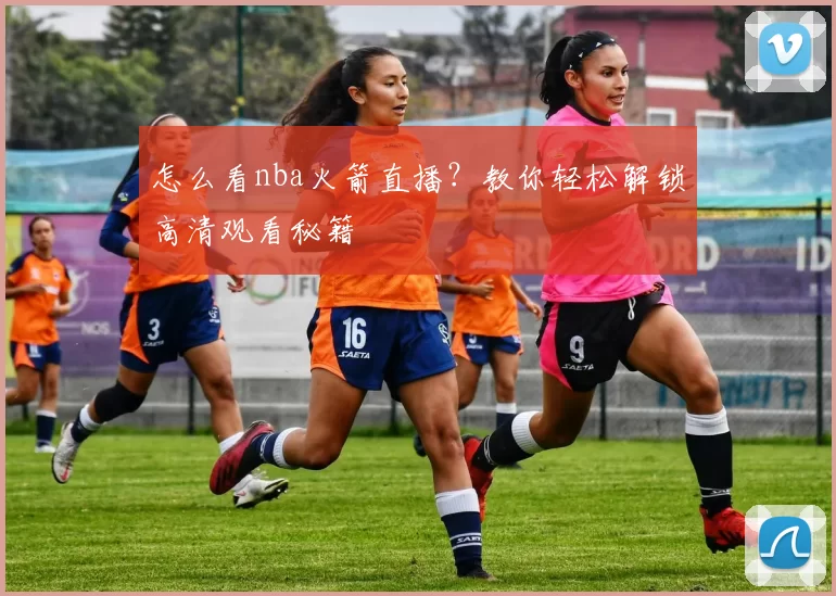 怎么看nba火箭直播？教你轻松解锁高清观看秘籍