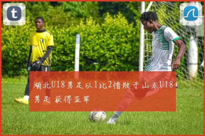 湖北U18男足以1比2惜败于山东U18男足 获得亚军