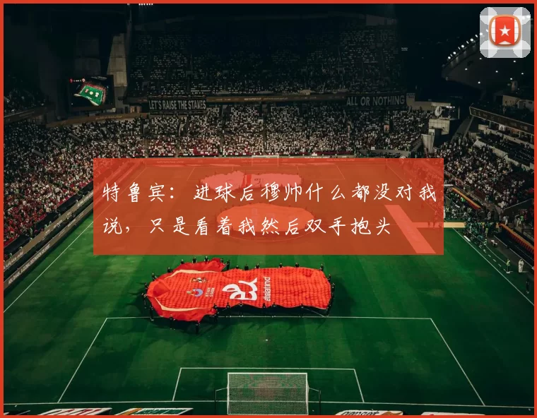 特鲁宾：进球后穆帅什么都没对我说，只是看着我然后双手抱头