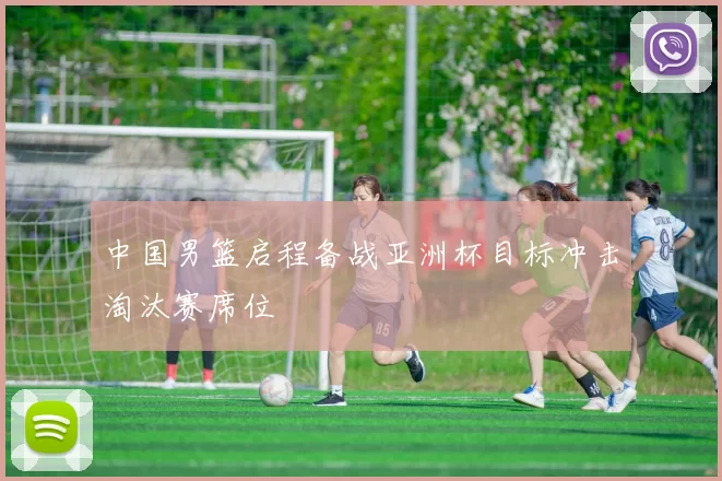 中国男篮启程备战亚洲杯目标冲击淘汰赛席位