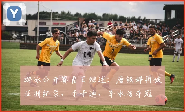 游泳公开赛首日综述：唐钱婷再破亚洲纪录，于子迪、李冰洁夺冠
