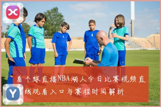 看个球直播NBA湖人今日比赛视频直播线观看入口与赛程时间解析