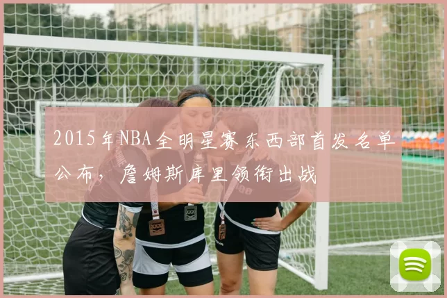 2015年NBA全明星赛东西部首发名单公布，詹姆斯库里领衔出战