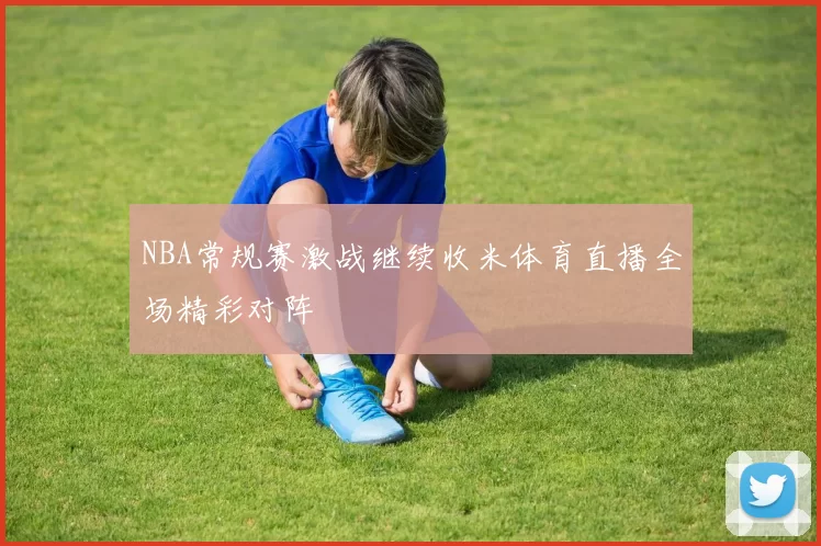 NBA常规赛激战继续收米体育直播全场精彩对阵