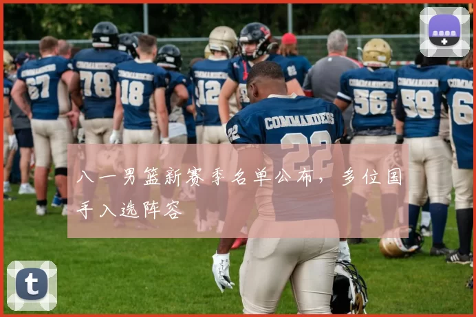 八一男篮新赛季名单公布，多位国手入选阵容