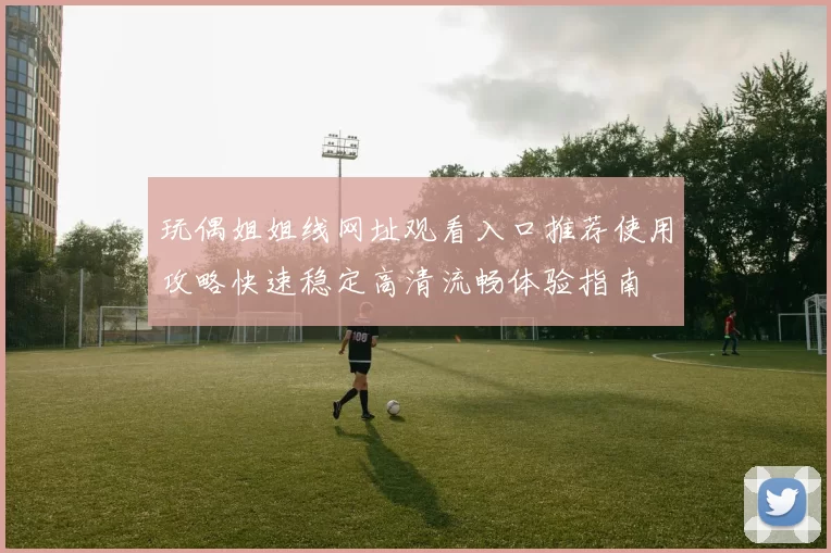 玩偶姐姐线网址观看入口推荐使用攻略快速稳定高清流畅体验指南