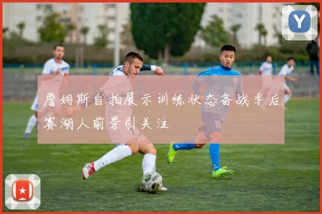 詹姆斯自拍展示训练状态备战季后赛湖人前景引关注