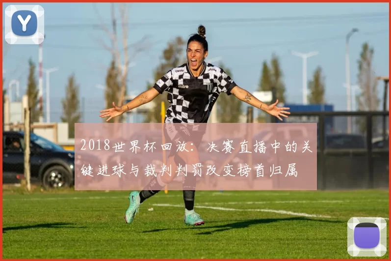 2018世界杯回放：决赛直播中的关键进球与裁判判罚改变榜首归属