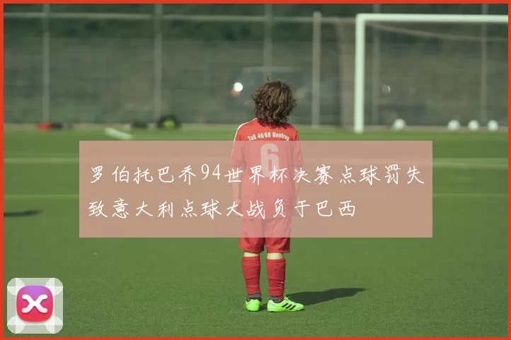 罗伯托巴乔94世界杯决赛点球罚失致意大利点球大战负于巴西