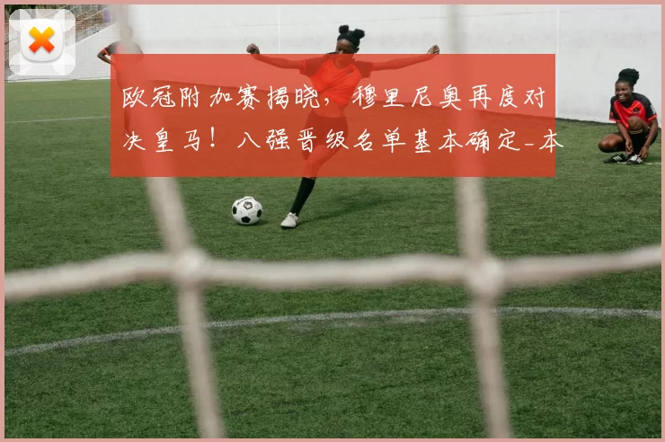 欧冠附加赛揭晓,穆里尼奥再度对决皇马!八强晋级名单基本确定_本菲卡队_国米_奥林匹亚科斯