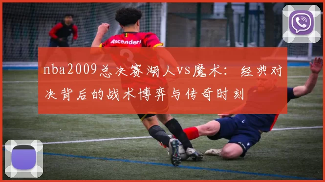 nba2009总决赛湖人vs魔术：经典对决背后的战术博弈与传奇时刻
