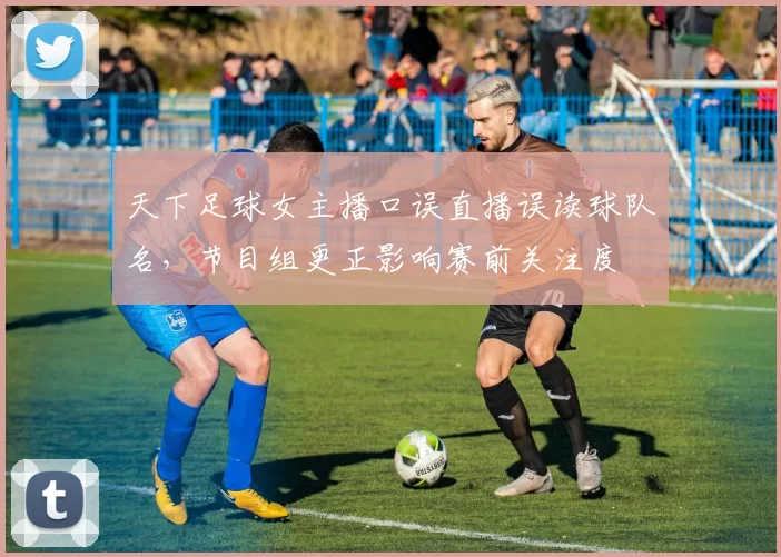 天下足球女主播口误直播误读球队名,节目组更正影响赛前关注度
