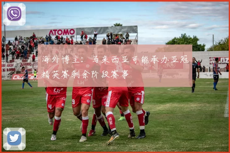海外博主：马来西亚可能承办亚冠精英赛剩余阶段赛事