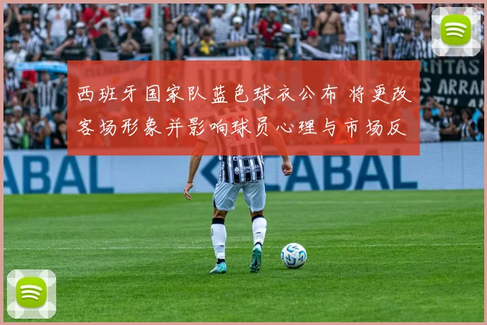 西班牙国家队蓝色球衣公布 将更改客场形象并影响球员心理与市场反应