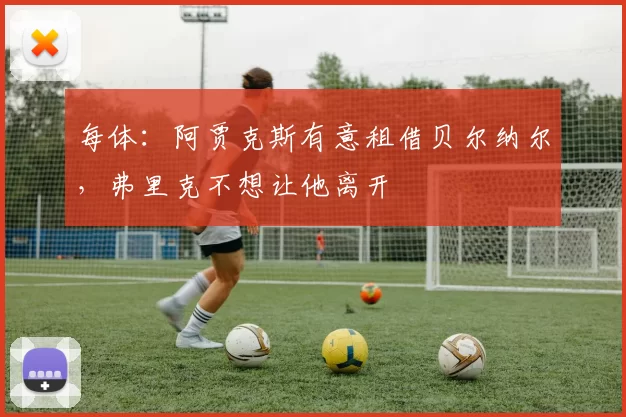 每体：阿贾克斯有意租借贝尔纳尔，弗里克不想让他离开