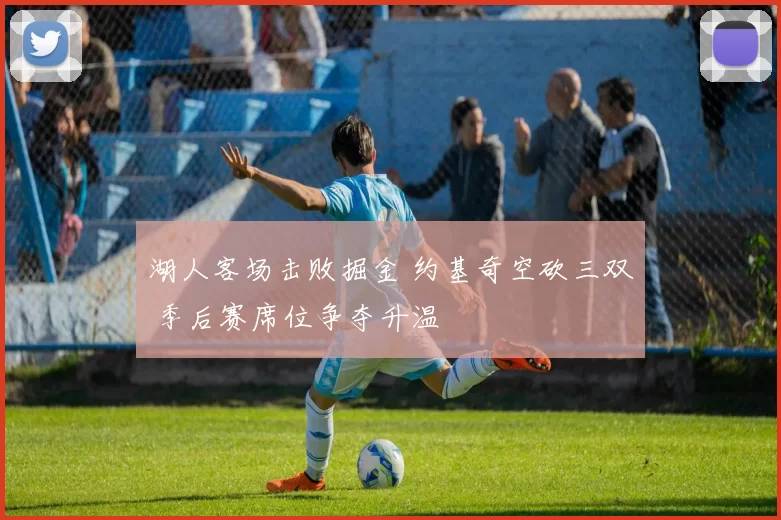 湖人客场击败掘金 约基奇空砍三双 季后赛席位争夺升温