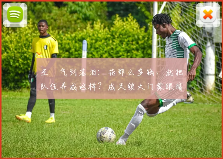 王濛气到落泪:花那么多钱,就把队伍弄成这样?成天锁大门蒙眼睛