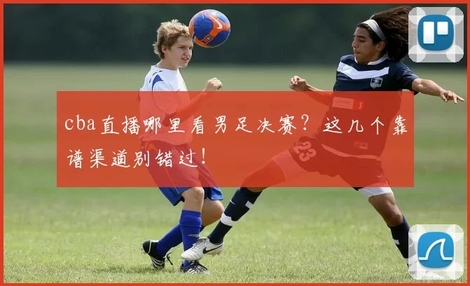 cba直播哪里看男足决赛？这几个靠谱渠道别错过！