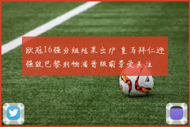 欧冠16强分组结果出炉 皇马拜仁迎强敌巴黎利物浦晋级前景受关注