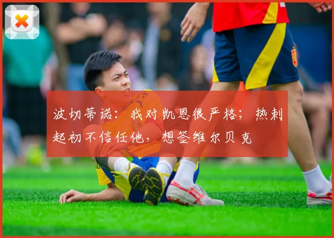 波切蒂诺:我对凯恩很严格;热刺起初不信任他,想签维尔贝克