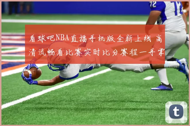 看球吧NBA直播手机版全新上线 高清流畅看比赛实时比分赛程一手掌握