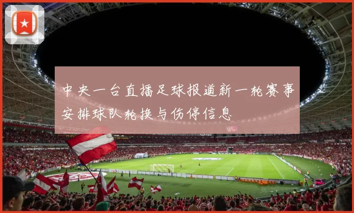 中央一台直播足球报道新一轮赛事安排球队轮换与伤停信息