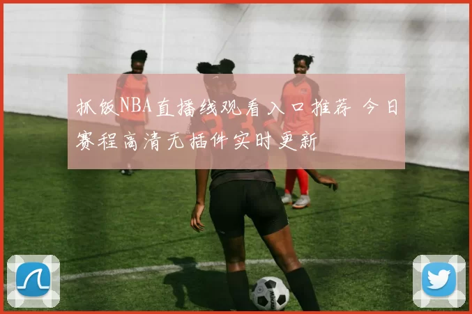 抓饭NBA直播线观看入口推荐 今日赛程高清无插件实时更新